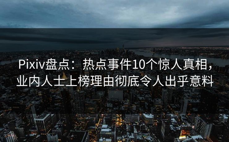 Pixiv盘点：热点事件10个惊人真相，业内人士上榜理由彻底令人出乎意料