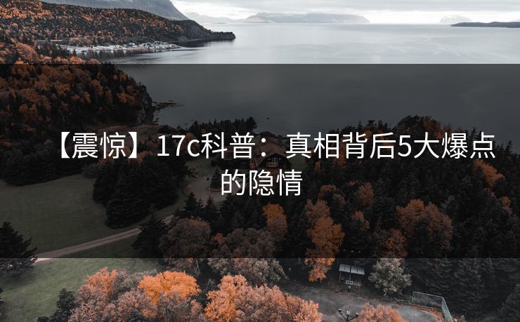 【震惊】17c科普：真相背后5大爆点的隐情