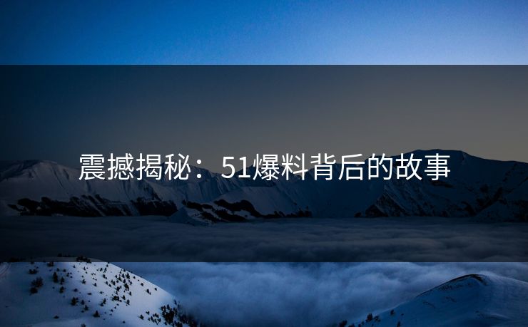 震撼揭秘：51爆料背后的故事