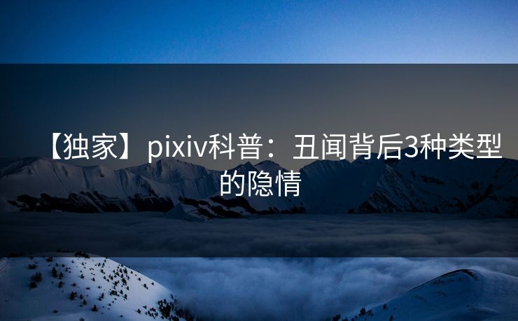 【独家】pixiv科普:丑闻背后3种类型的隐情 【独家】pixiv科普:丑闻背后3种类型的隐情