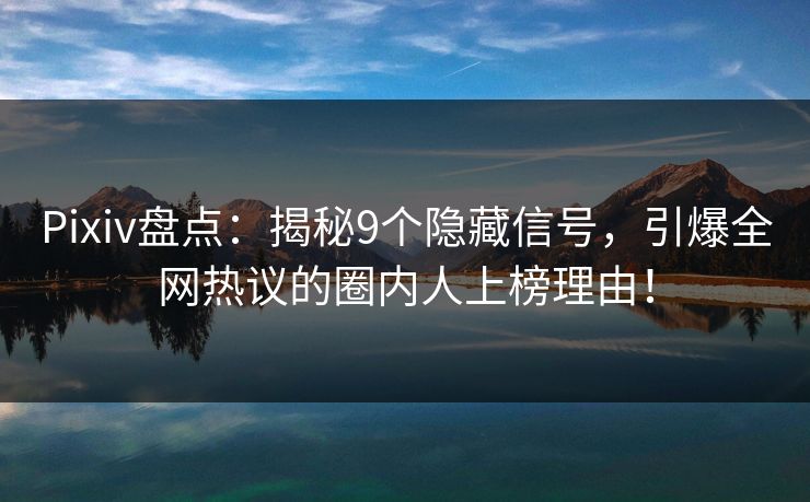 Pixiv盘点:揭秘9个隐藏信号,引爆全网热议的圈内人上榜理由! Pixiv盘点:揭秘9个隐藏信号,引爆全网热议的圈内人上榜理由!