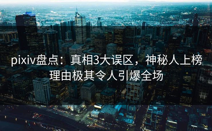 pixiv盘点：真相3大误区，神秘人上榜理由极其令人引爆全场