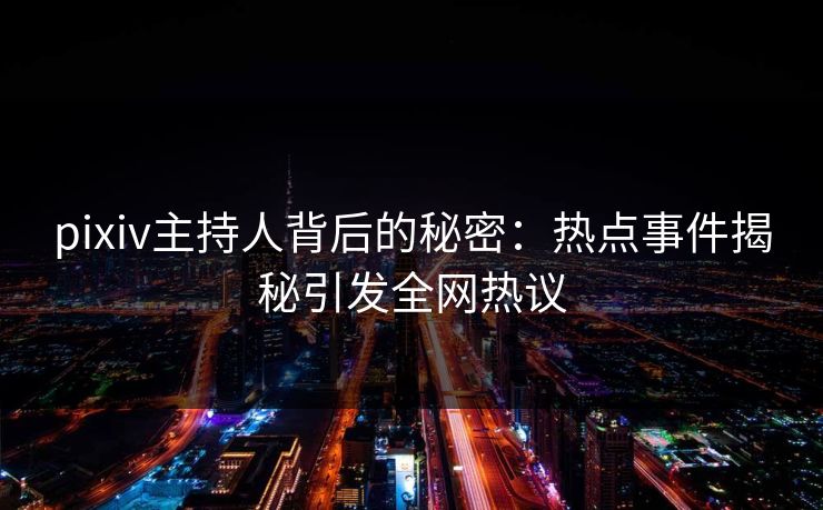 pixiv主持人背后的秘密：热点事件揭秘引发全网热议