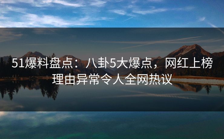 51爆料盘点：八卦5大爆点，网红上榜理由异常令人全网热议