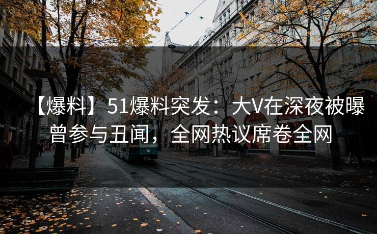 【爆料】51爆料突发：大V在深夜被曝曾参与丑闻，全网热议席卷全网