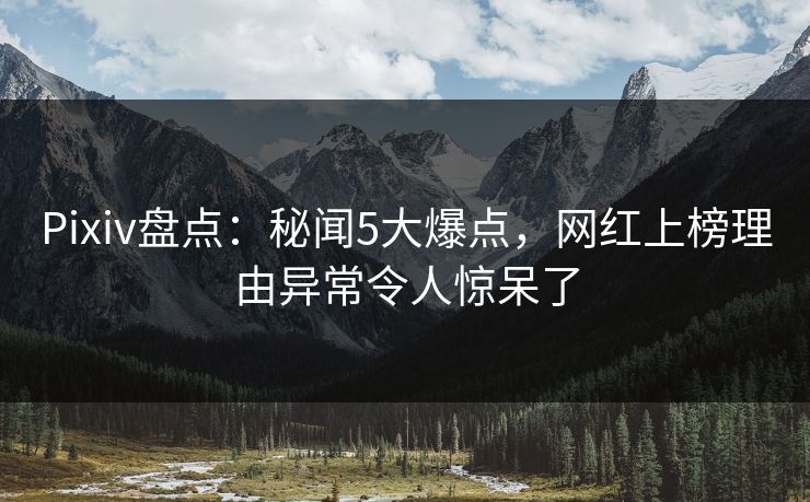 Pixiv盘点：秘闻5大爆点，网红上榜理由异常令人惊呆了