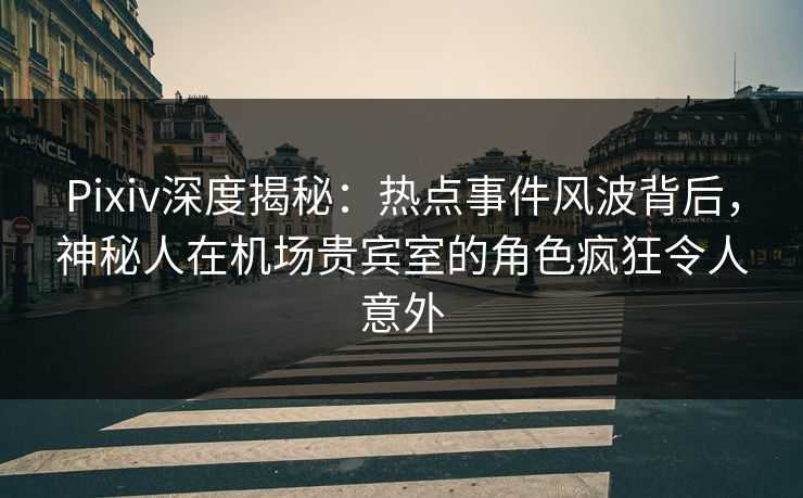 Pixiv深度揭秘：热点事件风波背后，神秘人在机场贵宾室的角色疯狂令人意外