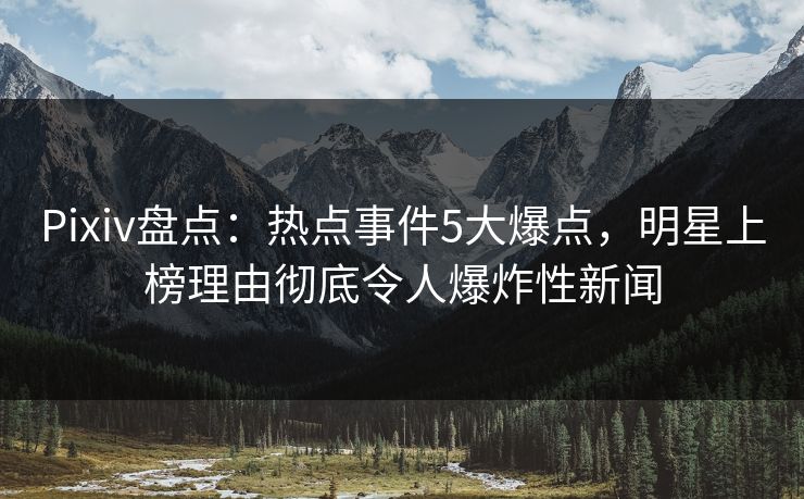 Pixiv盘点：热点事件5大爆点，明星上榜理由彻底令人爆炸性新闻