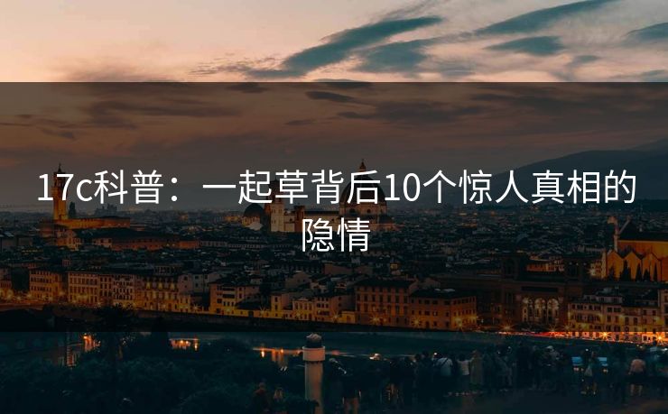 17c科普：一起草背后10个惊人真相的隐情