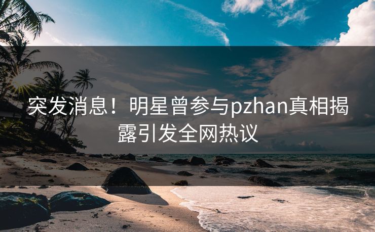 突发消息!明星曾参与pzhan真相揭露引发全网热议 突发消息!明星曾参与pzhan真相揭露引发全网热议
