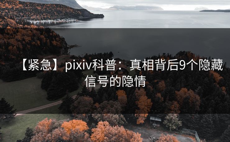 【紧急】pixiv科普:真相背后9个隐藏信号的隐情 【紧急】pixiv科普:真相背后9个隐藏信号的隐情