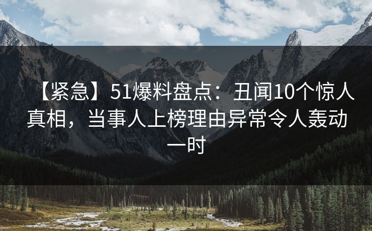 【紧急】51爆料盘点:丑闻10个惊人真相,当事人上榜理由异常令人轰动一时 【紧急】51爆料盘点:丑闻10个惊人真相,当事人上榜理由异常令人轰动一时