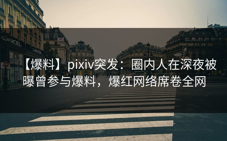 【爆料】pixiv突发:圈内人在深夜被曝曾参与爆料,爆红网络席卷全网 【爆料】pixiv突发:圈内人在深夜被曝曾参与爆料,爆红网络席卷全网