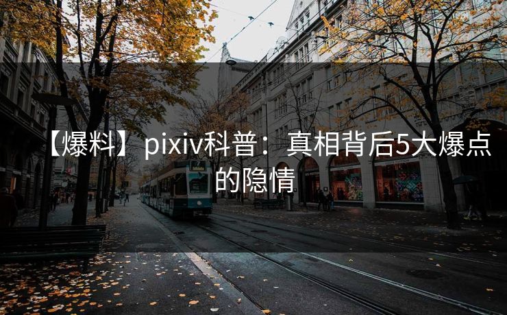 【爆料】pixiv科普:真相背后5大爆点的隐情 【爆料】pixiv科普:真相背后5大爆点的隐情