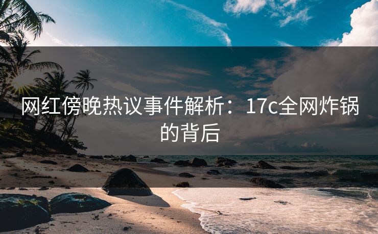 网红傍晚热议事件解析：17c全网炸锅的背后