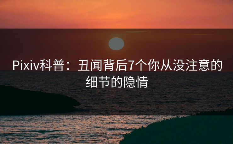 Pixiv科普:丑闻背后7个你从没注意的细节的隐情 Pixiv科普:丑闻背后7个你从没注意的细节的隐情