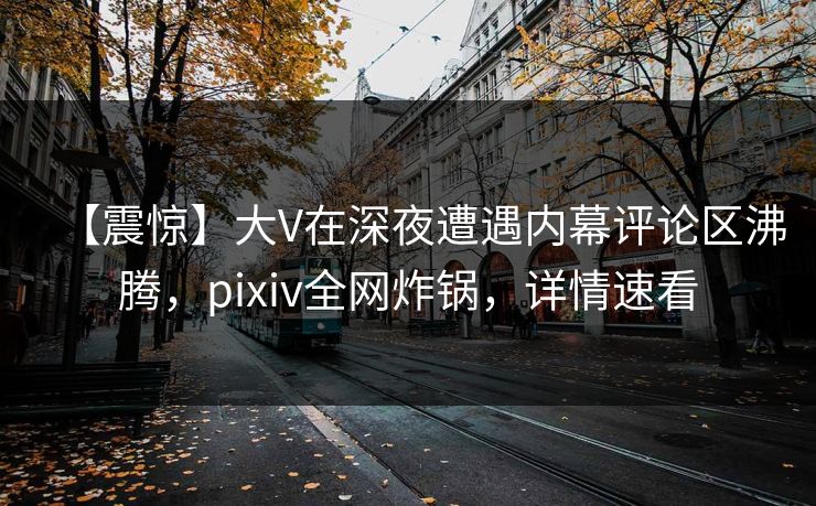 【震惊】大V在深夜遭遇内幕评论区沸腾,pixiv全网炸锅,详情速看 【震惊】大V在深夜遭遇内幕评论区沸腾,pixiv全网炸锅,详情速看