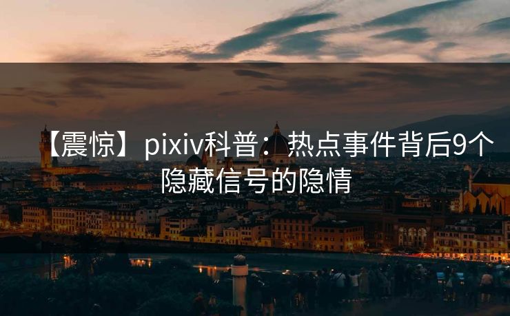 【震惊】pixiv科普:热点事件背后9个隐藏信号的隐情 【震惊】pixiv科普:热点事件背后9个隐藏信号的隐情