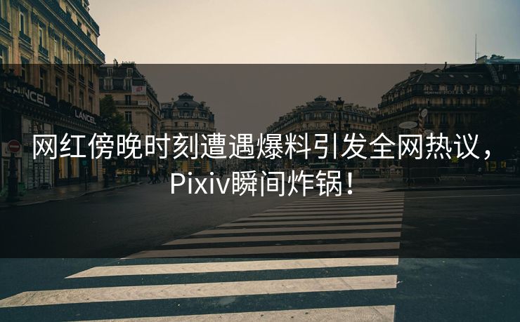 网红傍晚时刻遭遇爆料引发全网热议，Pixiv瞬间炸锅！