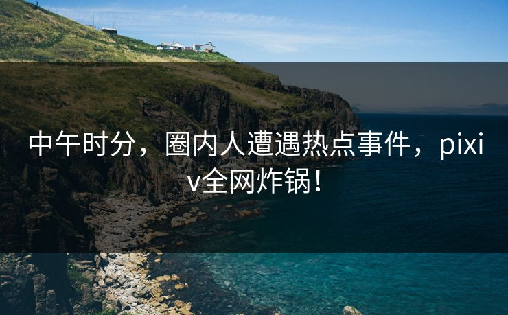 中午时分,圈内人遭遇热点事件,pixiv全网炸锅! 中午时分,圈内人遭遇热点事件,pixiv全网炸锅!