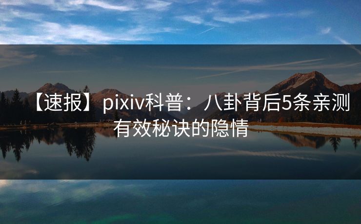 【速报】pixiv科普：八卦背后5条亲测有效秘诀的隐情