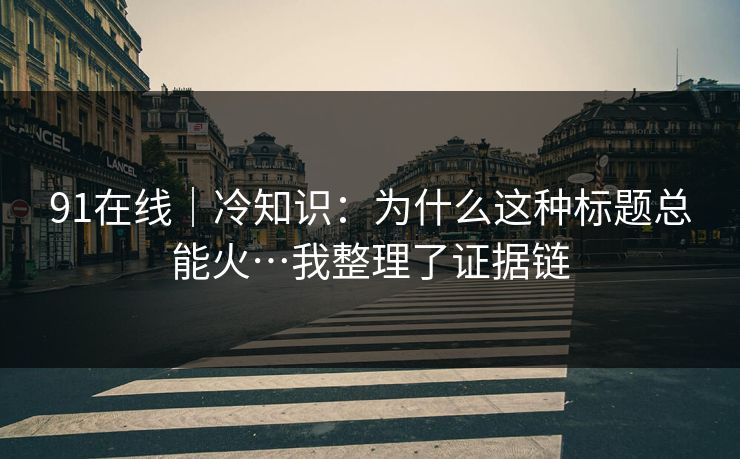 91在线｜冷知识：为什么这种标题总能火…我整理了证据链