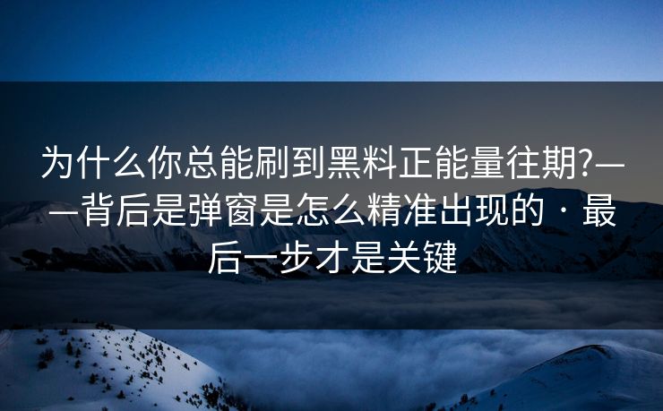 为什么你总能刷到黑料正能量往期?——背后是弹窗是怎么精准出现的 · 最后一步才是关键