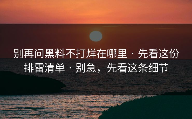 别再问黑料不打烊在哪里 · 先看这份排雷清单 · 别急，先看这条细节