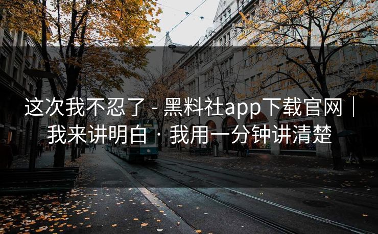 这次我不忍了 - 黑料社app下载官网|我来讲明白 · 我用一分钟讲清楚 这次我不忍了 - 黑料社app下载官网|我来讲明白 · 我用一分钟讲清楚