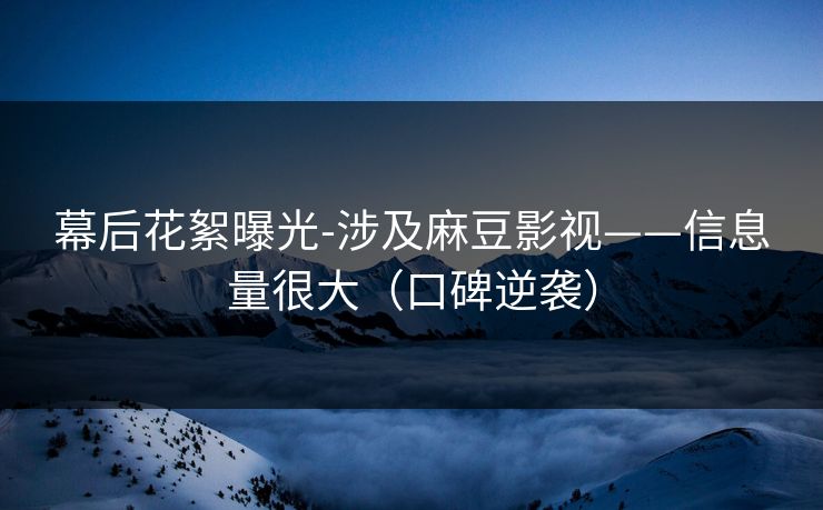 幕后花絮曝光-涉及麻豆影视——信息量很大（口碑逆袭）