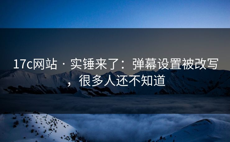 17c网站 · 实锤来了：弹幕设置被改写，很多人还不知道