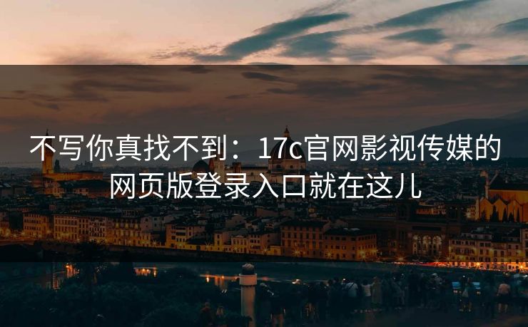 不写你真找不到：17c官网影视传媒的网页版登录入口就在这儿